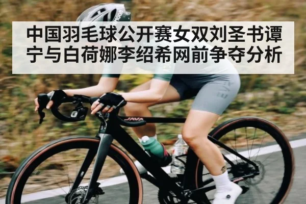 中国羽毛球公开赛女双刘圣书谭宁与白荷娜李绍希网前争夺分析
