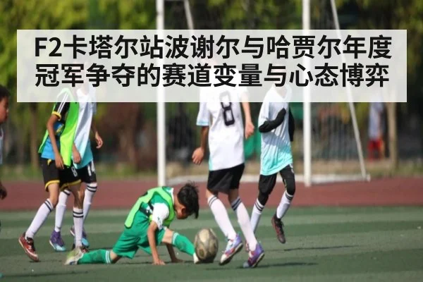 F2卡塔尔站波谢尔与哈贾尔年度冠军争夺的赛道变量与心态博弈