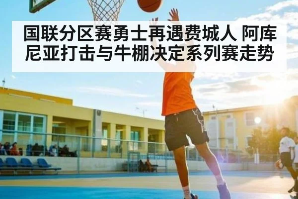 国联分区赛勇士再遇费城人 阿库尼亚打击与牛棚决定系列赛走势